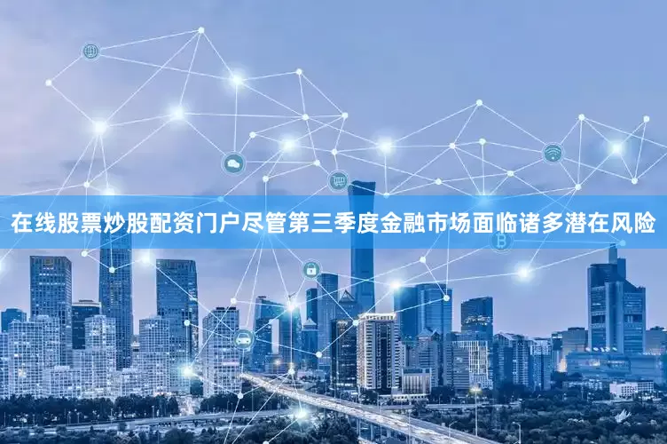 在线股票炒股配资门户尽管第三季度金融市场面临诸多潜在风险