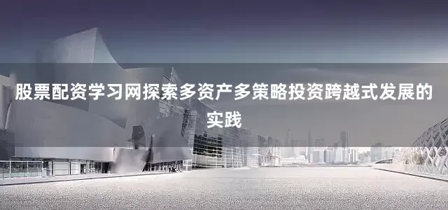 股票配资学习网探索多资产多策略投资跨越式发展的实践