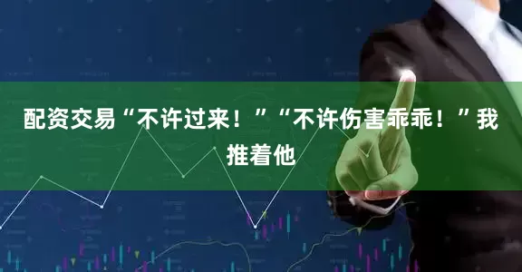 配资交易“不许过来！”“不许伤害乖乖！”我推着他