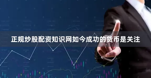 正规炒股配资知识网如今成功的货币是关注