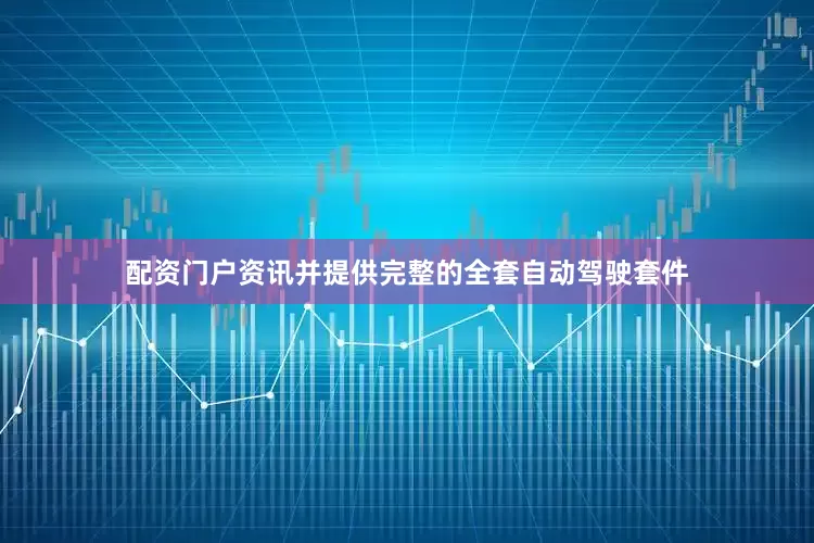 配资门户资讯并提供完整的全套自动驾驶套件