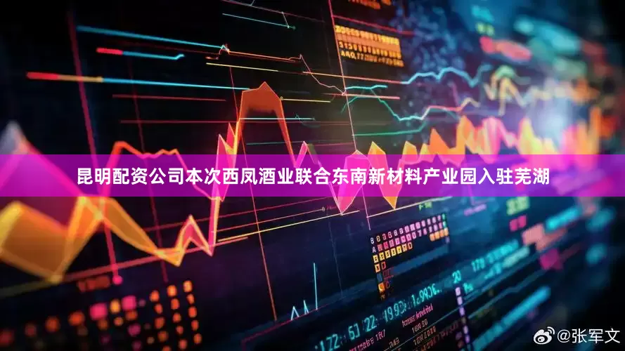 昆明配资公司本次西凤酒业联合东南新材料产业园入驻芜湖