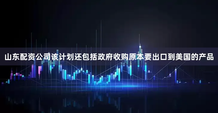 山东配资公司该计划还包括政府收购原本要出口到美国的产品