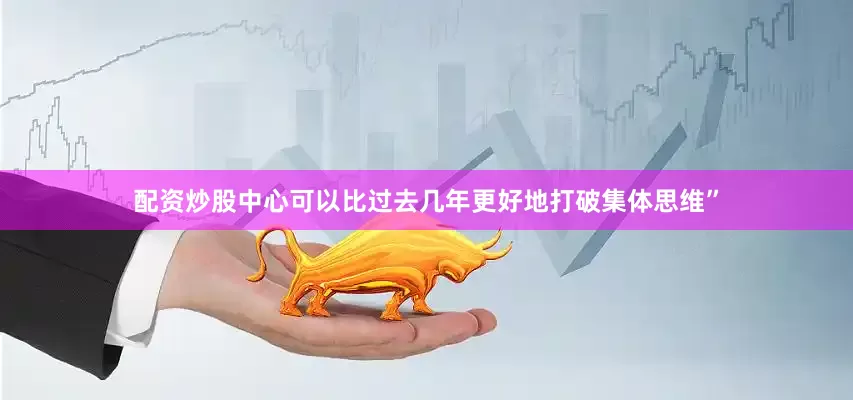 配资炒股中心可以比过去几年更好地打破集体思维”