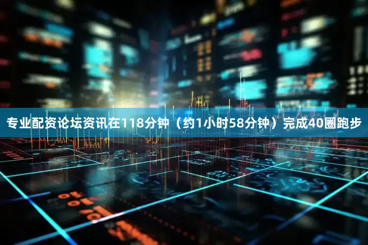专业配资论坛资讯在118分钟（约1小时58分钟）完成40圈跑步