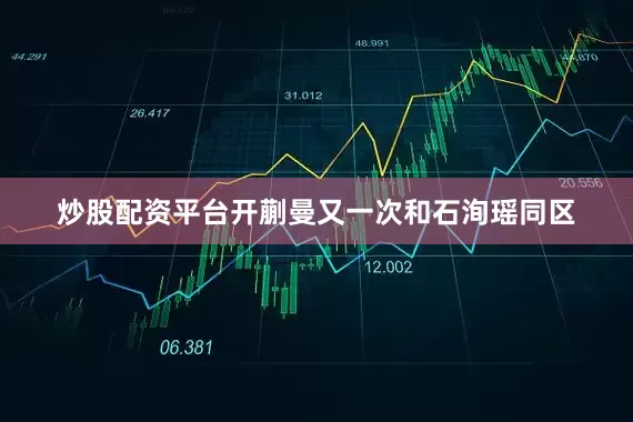 炒股配资平台开蒯曼又一次和石洵瑶同区