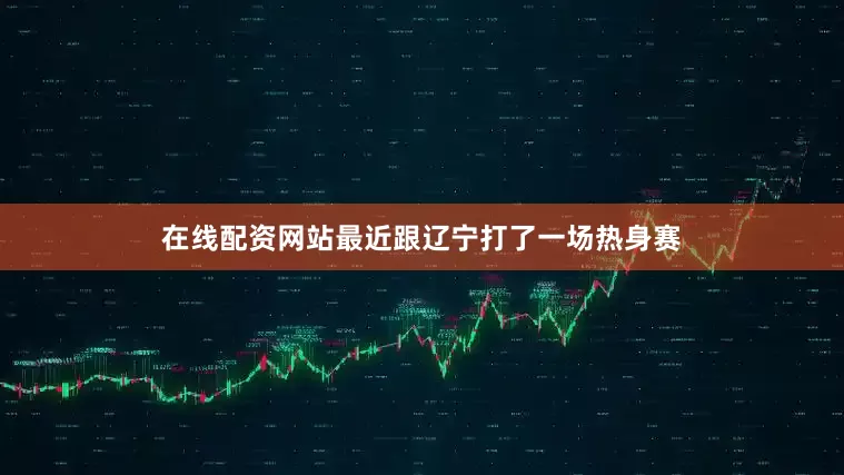 在线配资网站最近跟辽宁打了一场热身赛