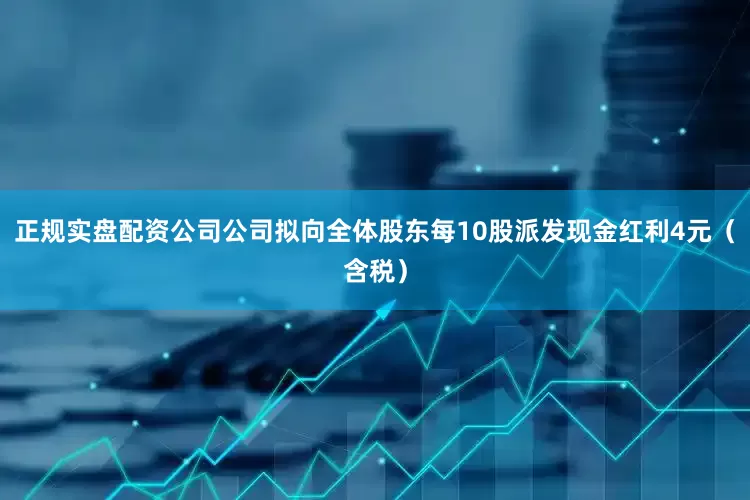正规实盘配资公司公司拟向全体股东每10股派发现金红利4元（含税）