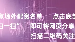 258家场外配资名单      点击底部的“发现”     使用“扫一扫”     即可将网页分享至朋友圈                            扫描二维码关注    东方财富官网微信                                                                        沪股通             深股通
