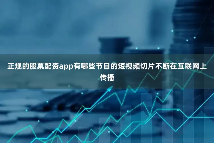 正规的股票配资app有哪些节目的短视频切片不断在互联网上传播