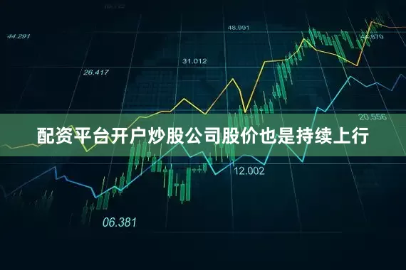 配资平台开户炒股公司股价也是持续上行