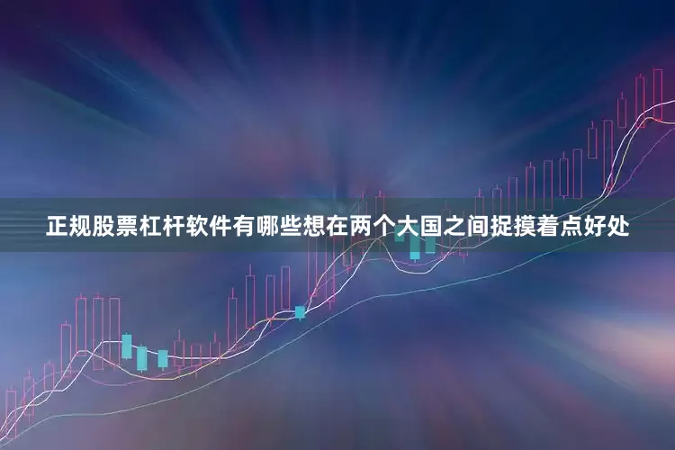 正规股票杠杆软件有哪些想在两个大国之间捉摸着点好处