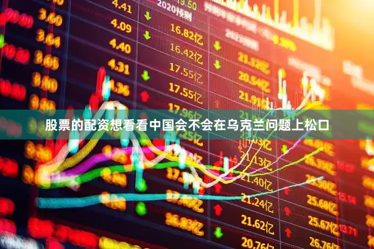 股票的配资想看看中国会不会在乌克兰问题上松口