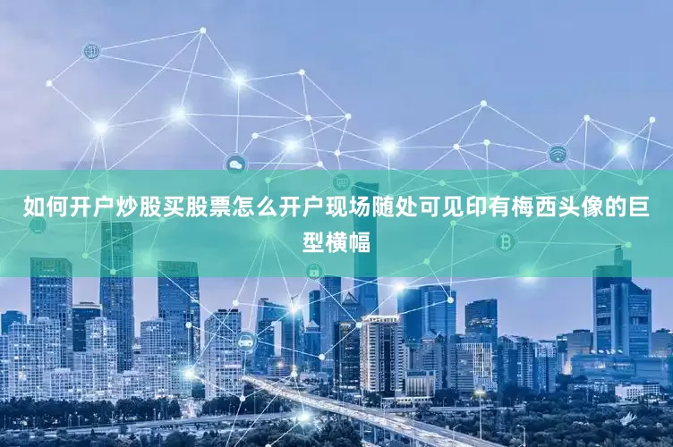 如何开户炒股买股票怎么开户现场随处可见印有梅西头像的巨型横幅