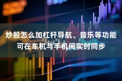 炒股怎么加杠杆导航、音乐等功能可在车机与手机间实时同步