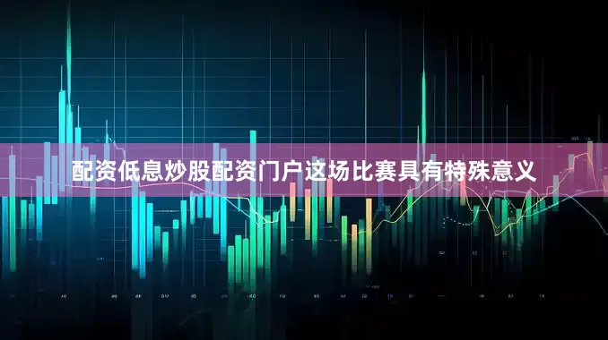 配资低息炒股配资门户这场比赛具有特殊意义