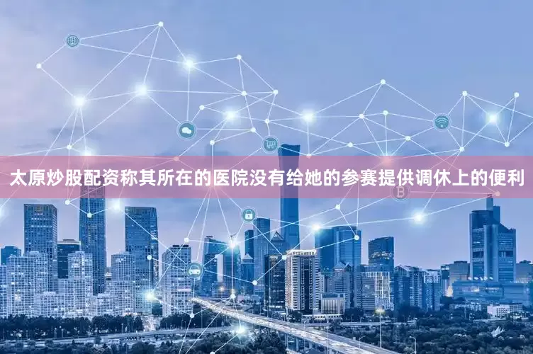 太原炒股配资称其所在的医院没有给她的参赛提供调休上的便利