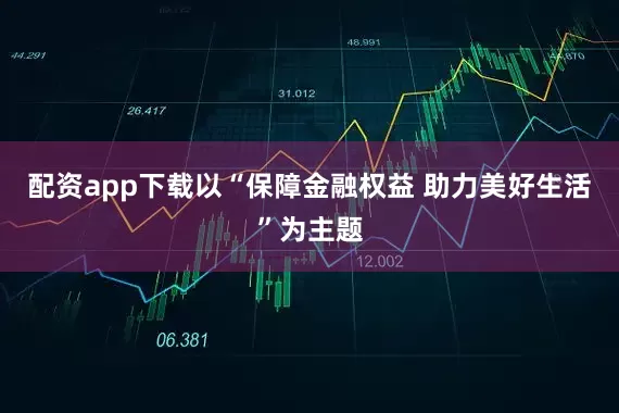 配资app下载以“保障金融权益 助力美好生活”为主题