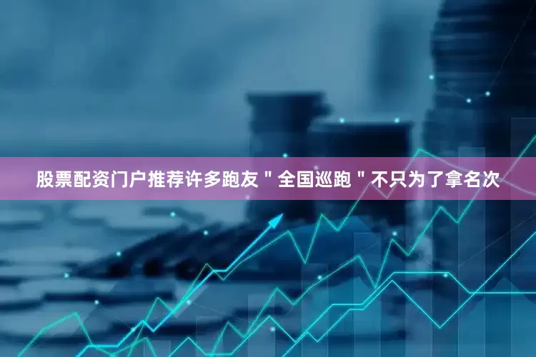 股票配资门户推荐许多跑友＂全国巡跑＂不只为了拿名次