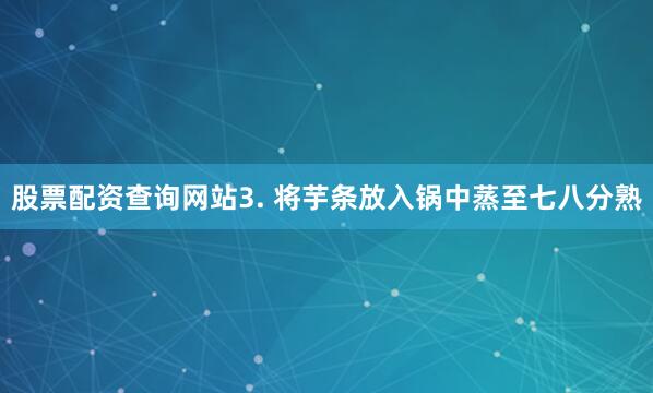股票配资查询网站3. 将芋条放入锅中蒸至七八分熟