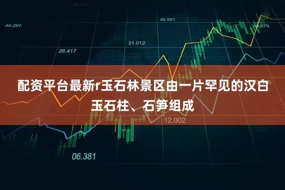 配资平台最新r　　玉石林景区由一片罕见的汉白玉石柱、石笋组成