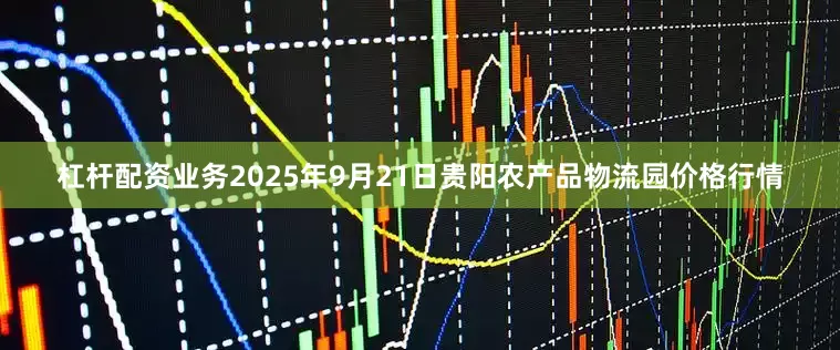 杠杆配资业务2025年9月21日贵阳农产品物流园价格行情