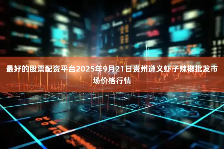 最好的股票配资平台2025年9月21日贵州遵义虾子辣椒批发市场价格行情