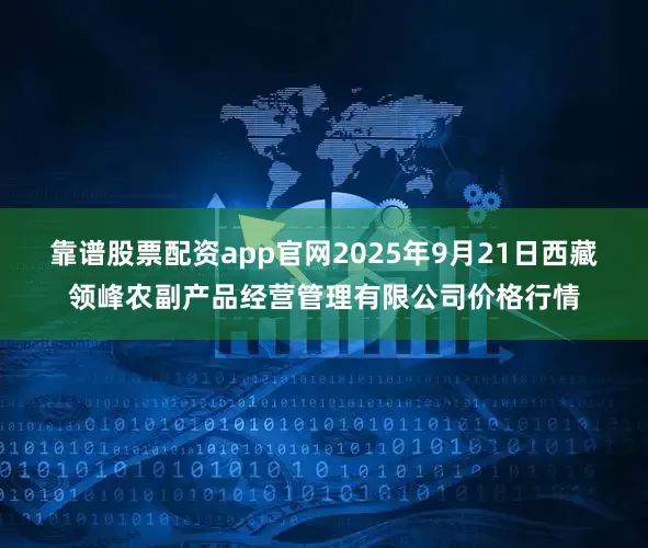 靠谱股票配资app官网2025年9月21日西藏领峰农副产品经营管理有限公司价格行情