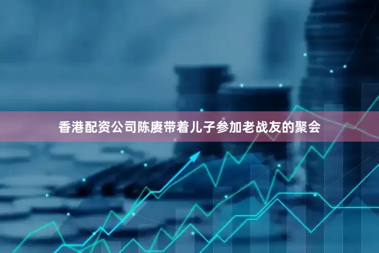 香港配资公司陈赓带着儿子参加老战友的聚会