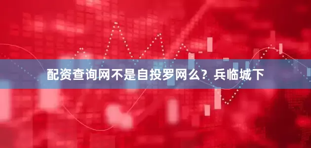 配资查询网不是自投罗网么？兵临城下