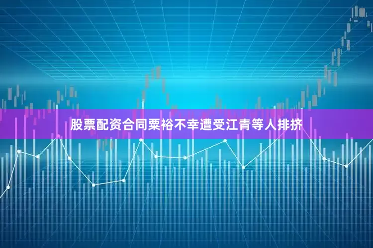 股票配资合同粟裕不幸遭受江青等人排挤