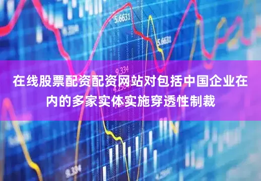 在线股票配资配资网站对包括中国企业在内的多家实体实施穿透性制裁