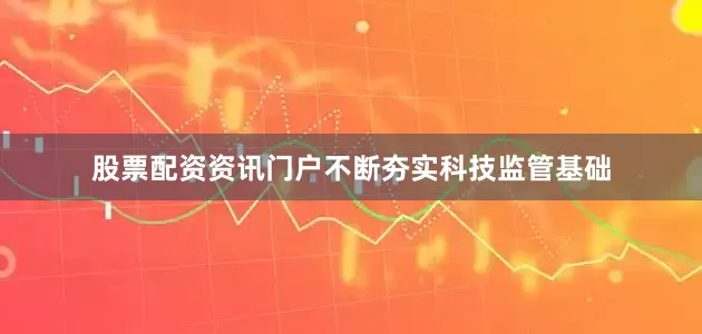 股票配资资讯门户不断夯实科技监管基础