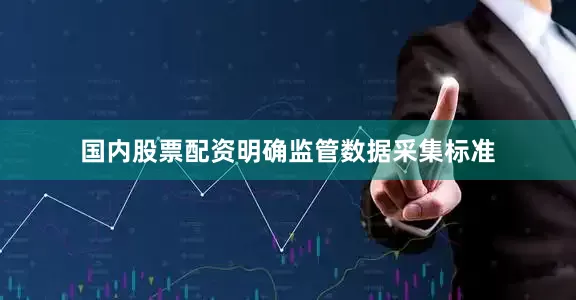 国内股票配资明确监管数据采集标准