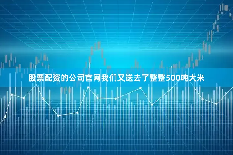 股票配资的公司官网我们又送去了整整500吨大米