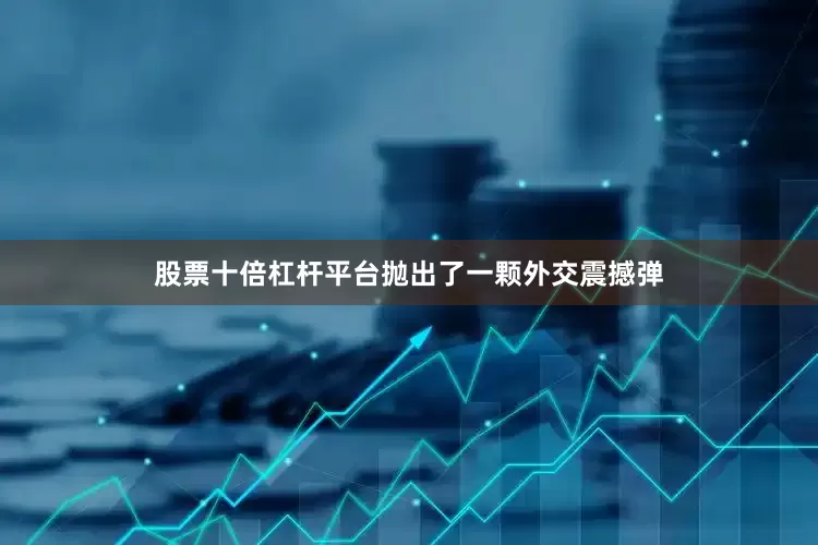 股票十倍杠杆平台抛出了一颗外交震撼弹