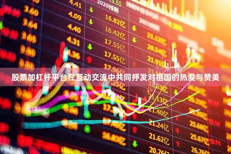 股票加杠杆平台在互动交流中共同抒发对祖国的热爱与赞美