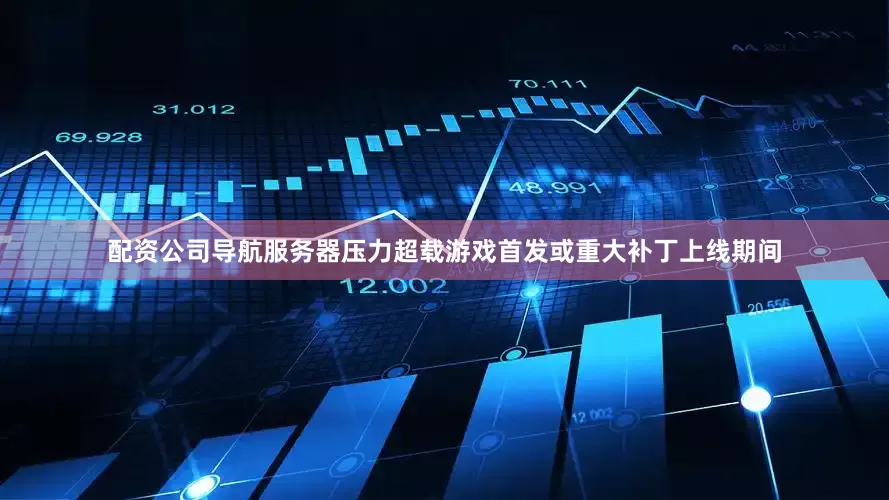 配资公司导航服务器压力超载游戏首发或重大补丁上线期间