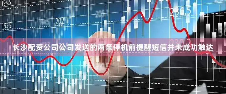 长沙配资公司公司发送的两条停机前提醒短信并未成功触达