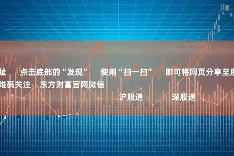 配资炒股网址 点击底部的“发现” 使用“扫一扫” 即可将网页分享至朋友圈 扫描二维码关注 东方财富官网微信 沪股通 深股通