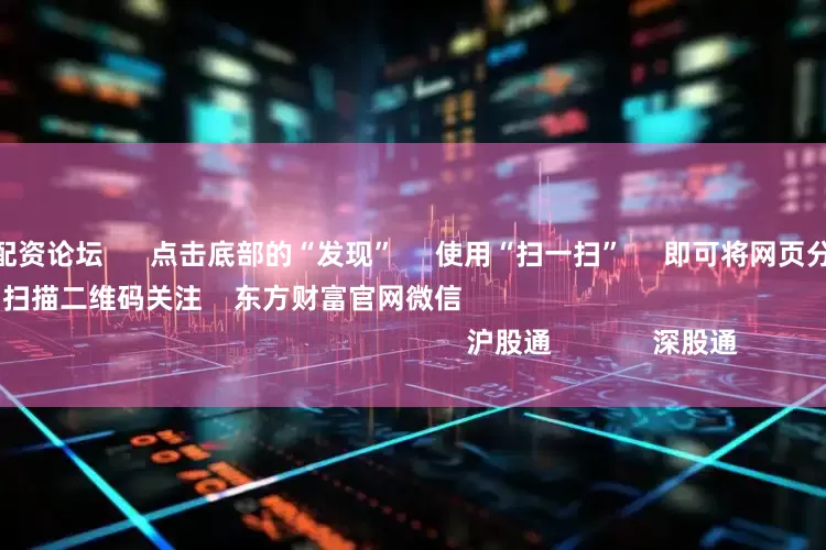 正规手机股票配资论坛 点击底部的“发现” 使用“扫一扫” 即可将网页分享至朋友圈 扫描二维码关注 东方财富官网微信 沪股通 深股通
