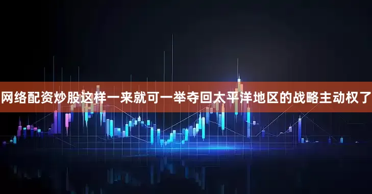 网络配资炒股这样一来就可一举夺回太平洋地区的战略主动权了