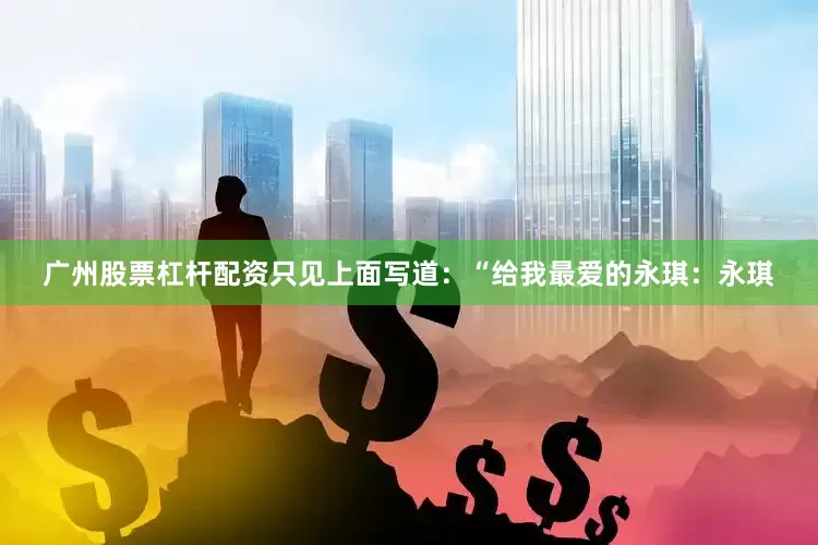 广州股票杠杆配资只见上面写道：“给我最爱的永琪：永琪