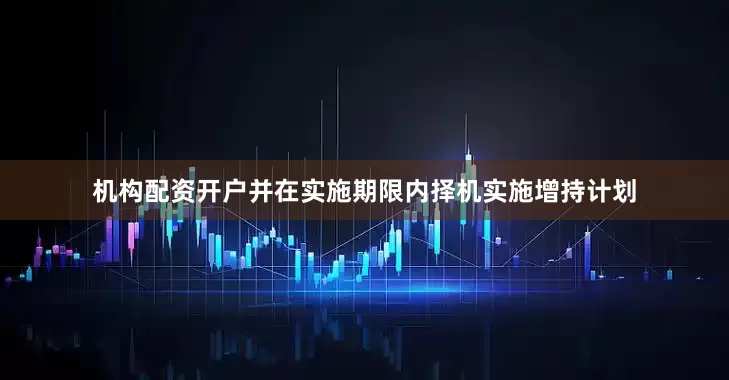 机构配资开户并在实施期限内择机实施增持计划
