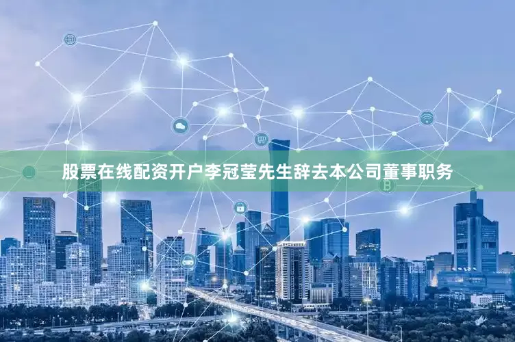 股票在线配资开户李冠莹先生辞去本公司董事职务